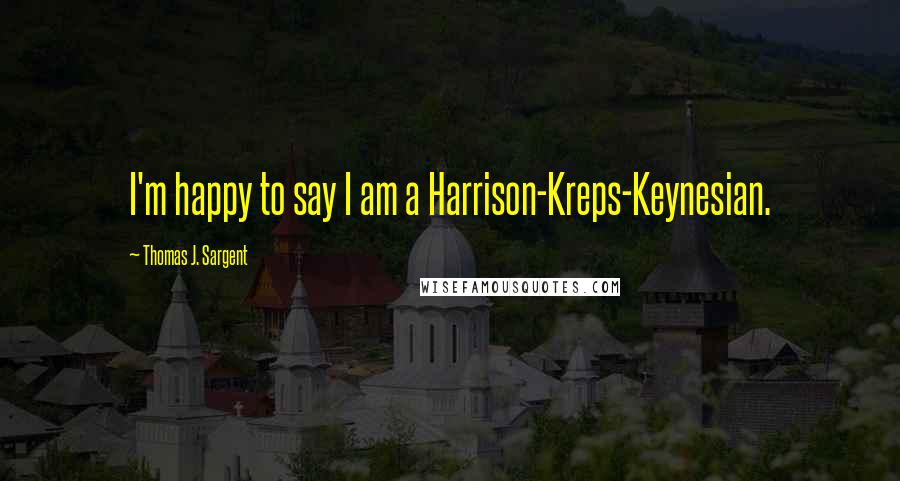 Thomas J. Sargent Quotes: I'm happy to say I am a Harrison-Kreps-Keynesian.