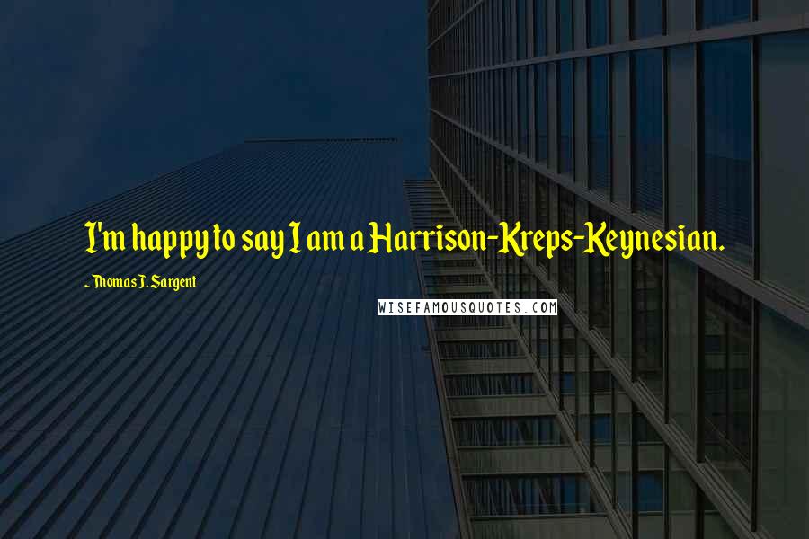 Thomas J. Sargent Quotes: I'm happy to say I am a Harrison-Kreps-Keynesian.