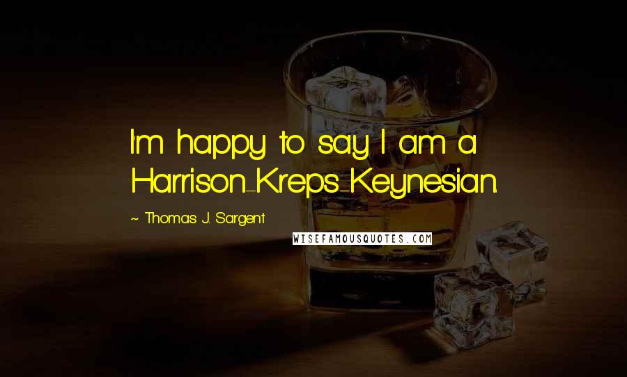 Thomas J. Sargent Quotes: I'm happy to say I am a Harrison-Kreps-Keynesian.