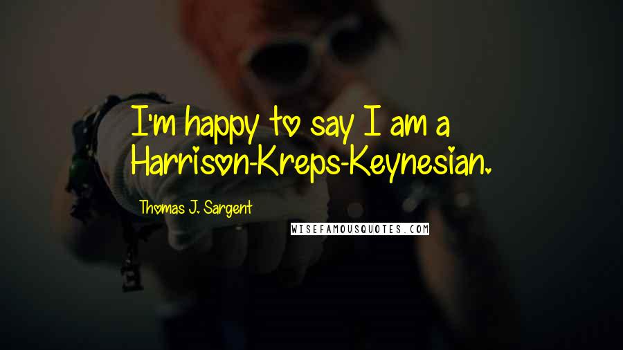 Thomas J. Sargent Quotes: I'm happy to say I am a Harrison-Kreps-Keynesian.