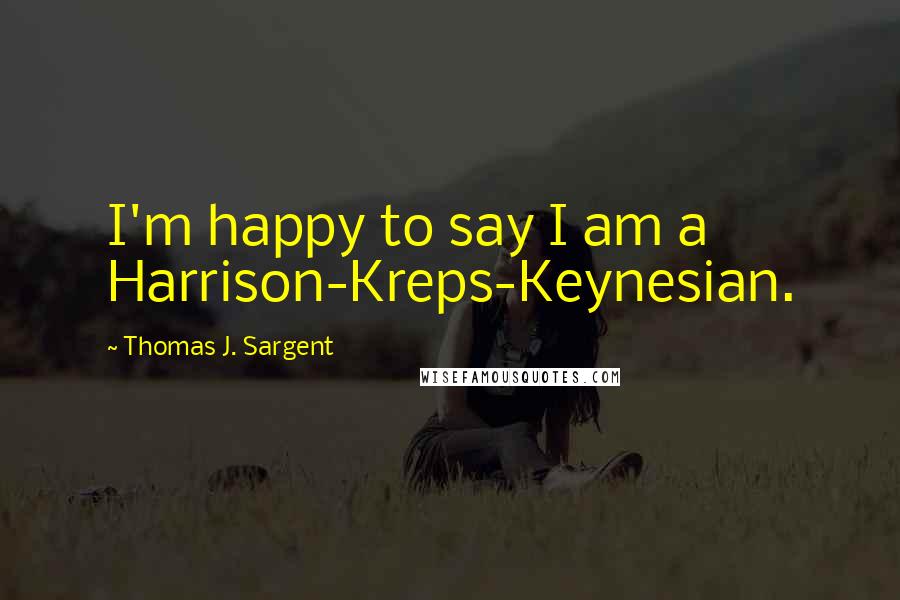 Thomas J. Sargent Quotes: I'm happy to say I am a Harrison-Kreps-Keynesian.