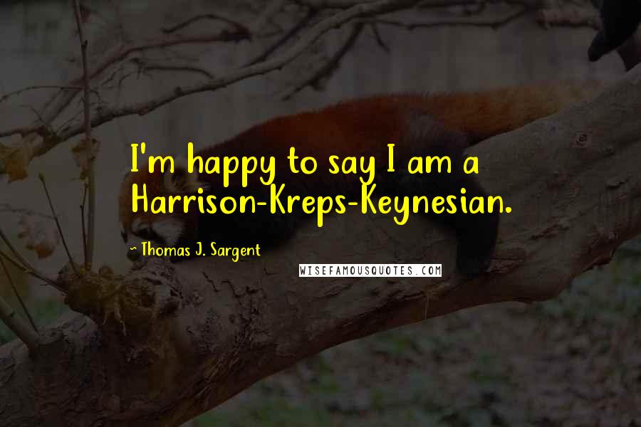 Thomas J. Sargent Quotes: I'm happy to say I am a Harrison-Kreps-Keynesian.