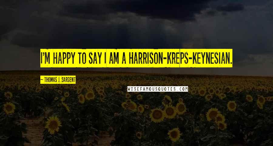 Thomas J. Sargent Quotes: I'm happy to say I am a Harrison-Kreps-Keynesian.