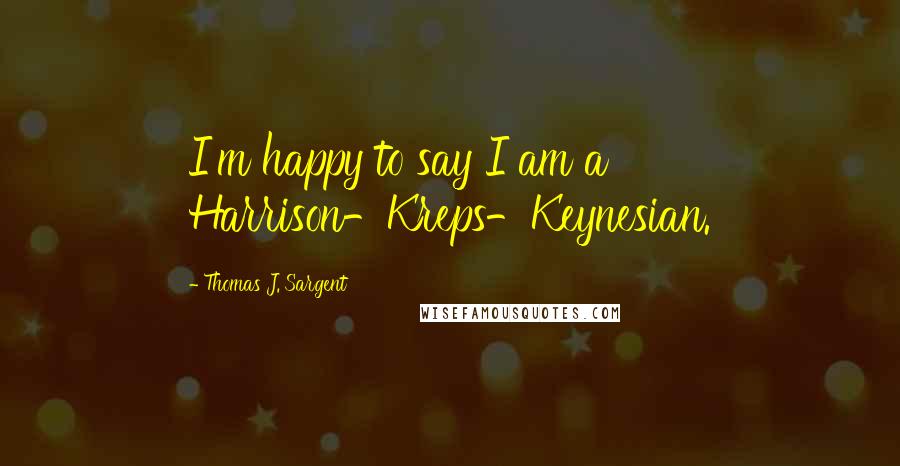 Thomas J. Sargent Quotes: I'm happy to say I am a Harrison-Kreps-Keynesian.