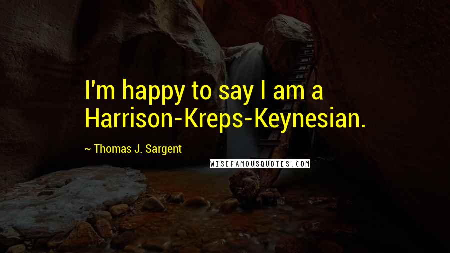 Thomas J. Sargent Quotes: I'm happy to say I am a Harrison-Kreps-Keynesian.