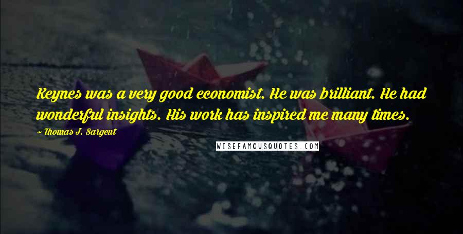 Thomas J. Sargent Quotes: Keynes was a very good economist. He was brilliant. He had wonderful insights. His work has inspired me many times.