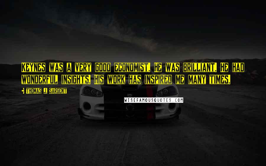 Thomas J. Sargent Quotes: Keynes was a very good economist. He was brilliant. He had wonderful insights. His work has inspired me many times.