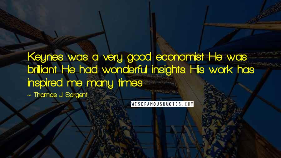 Thomas J. Sargent Quotes: Keynes was a very good economist. He was brilliant. He had wonderful insights. His work has inspired me many times.