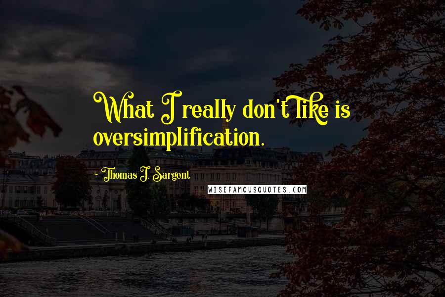 Thomas J. Sargent Quotes: What I really don't like is oversimplification.