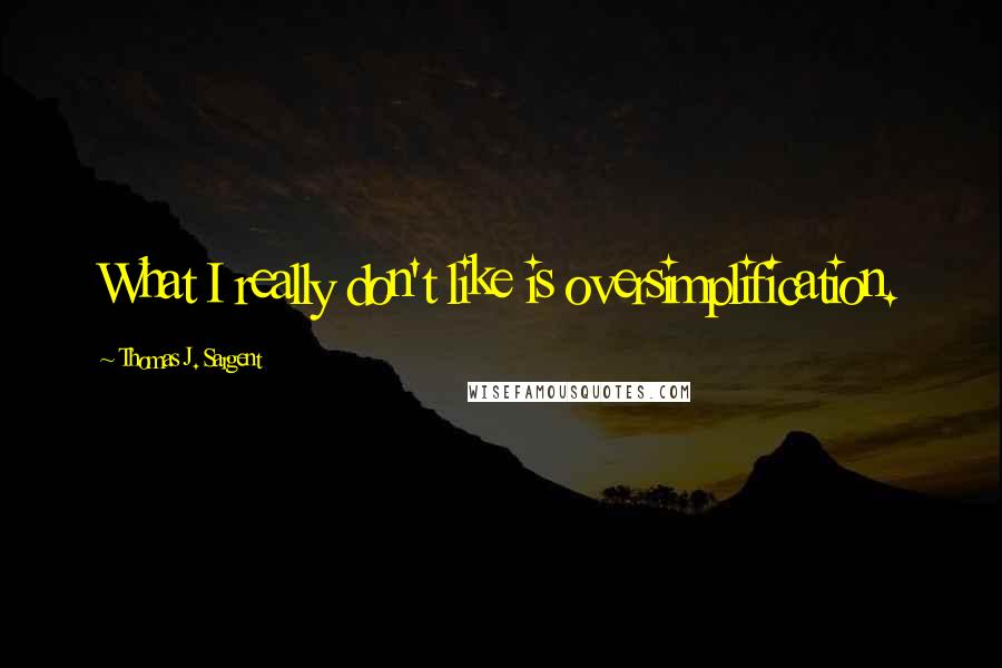 Thomas J. Sargent Quotes: What I really don't like is oversimplification.
