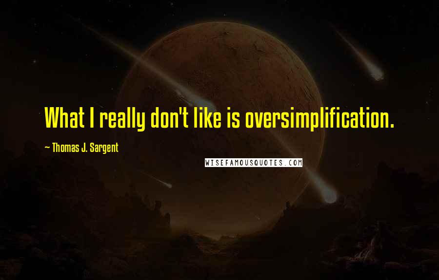 Thomas J. Sargent Quotes: What I really don't like is oversimplification.