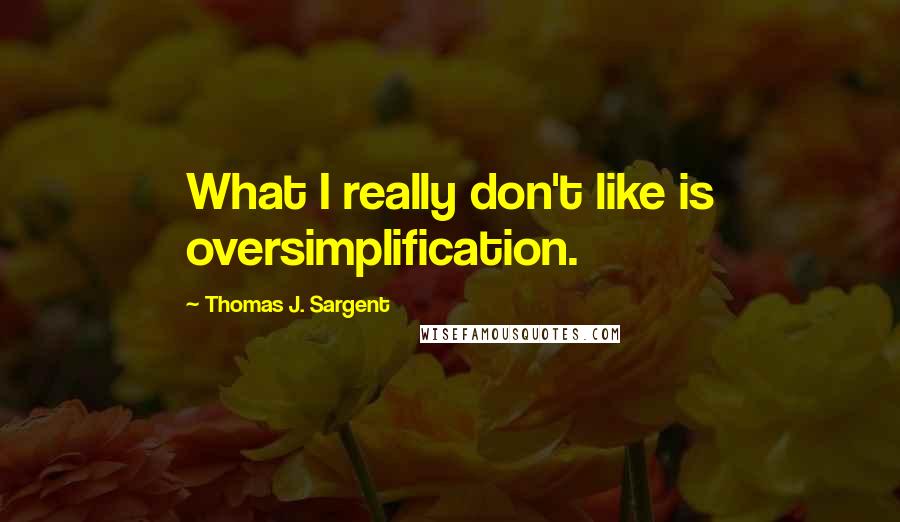 Thomas J. Sargent Quotes: What I really don't like is oversimplification.