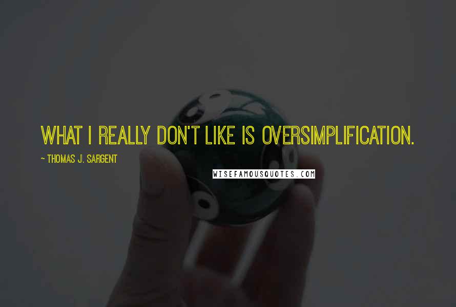 Thomas J. Sargent Quotes: What I really don't like is oversimplification.