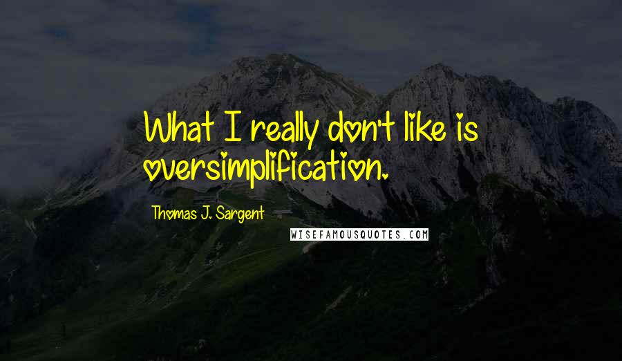 Thomas J. Sargent Quotes: What I really don't like is oversimplification.