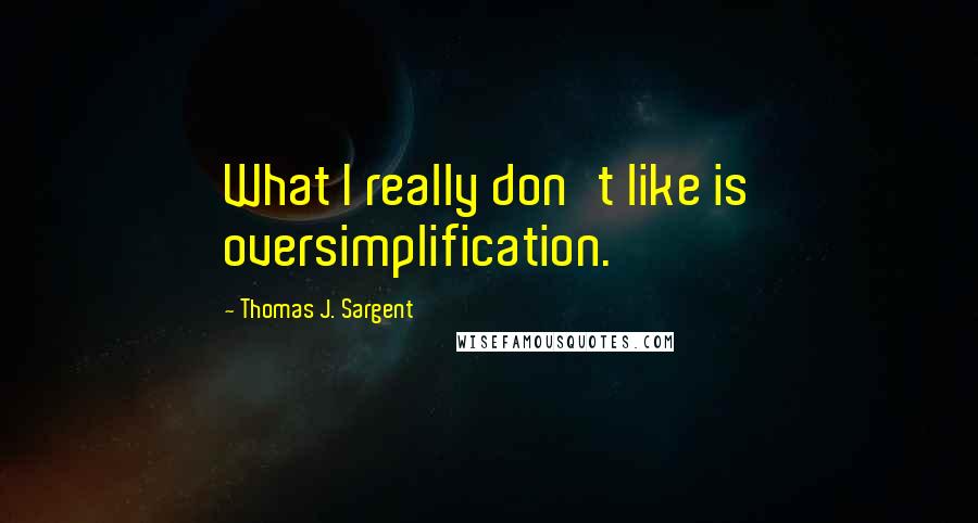 Thomas J. Sargent Quotes: What I really don't like is oversimplification.