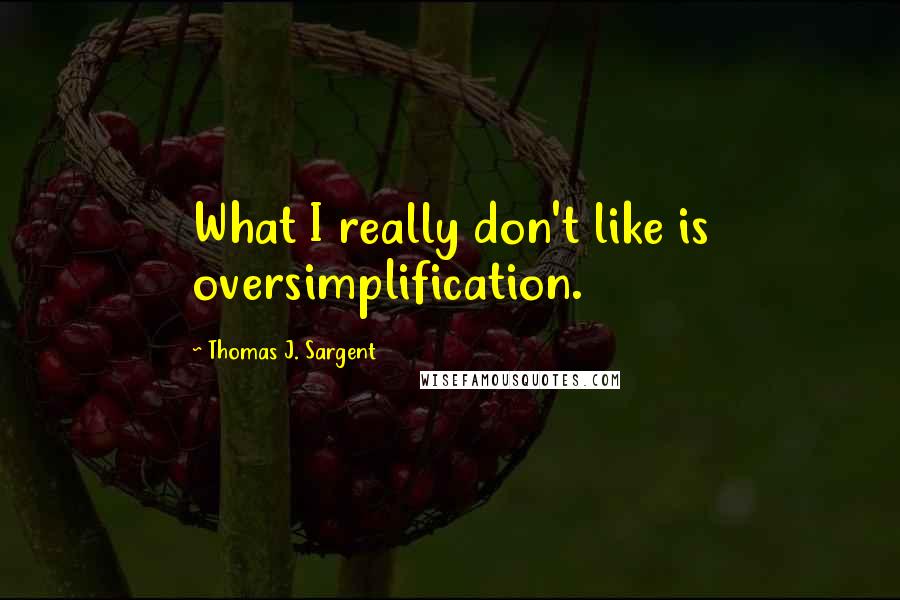 Thomas J. Sargent Quotes: What I really don't like is oversimplification.