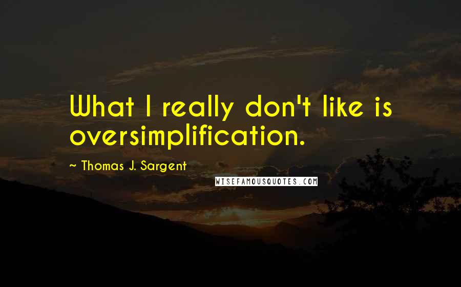 Thomas J. Sargent Quotes: What I really don't like is oversimplification.