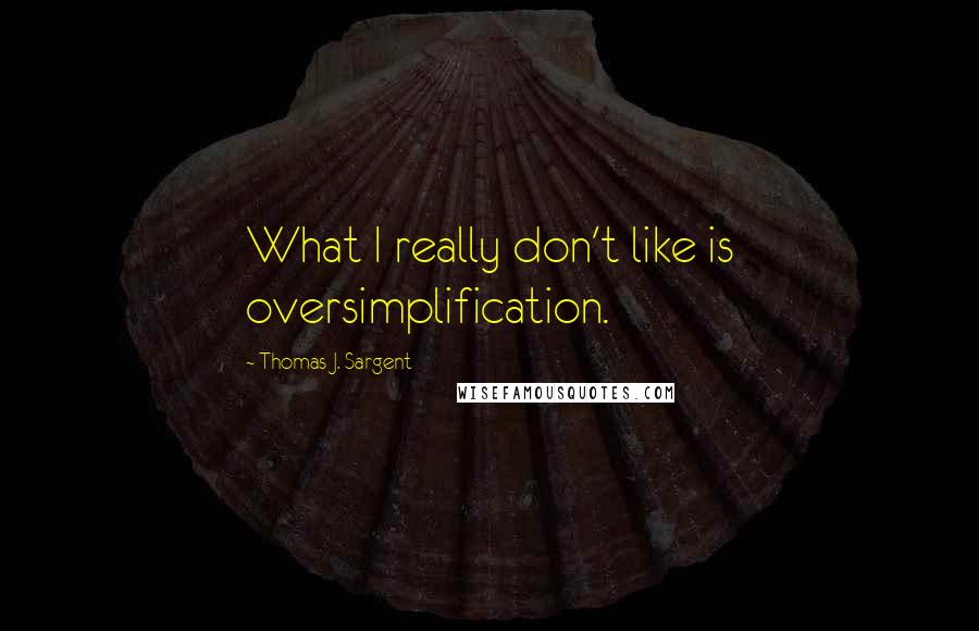 Thomas J. Sargent Quotes: What I really don't like is oversimplification.