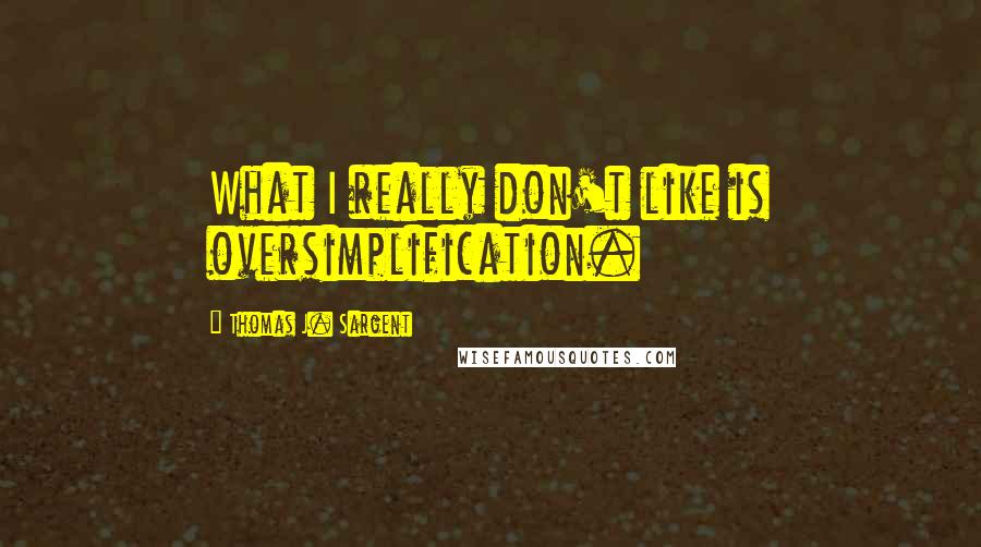 Thomas J. Sargent Quotes: What I really don't like is oversimplification.