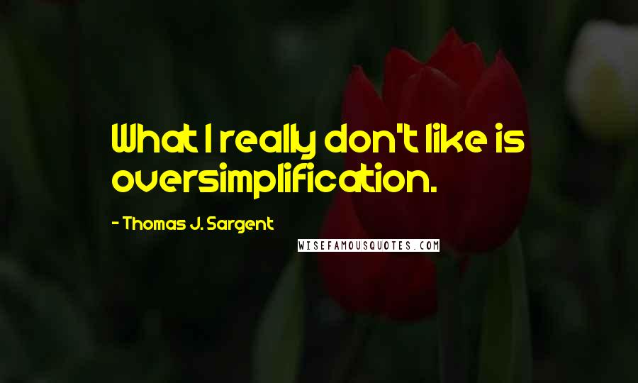 Thomas J. Sargent Quotes: What I really don't like is oversimplification.