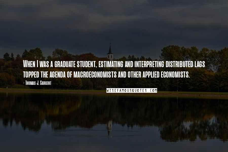 Thomas J. Sargent Quotes: When I was a graduate student, estimating and interpreting distributed lags topped the agenda of macroeconomists and other applied economists.