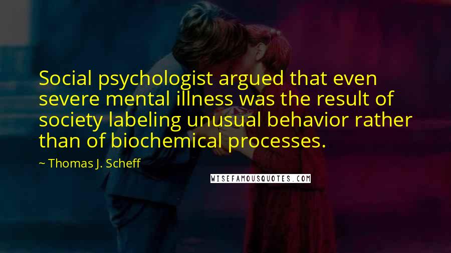 Thomas J. Scheff Quotes: Social psychologist argued that even severe mental illness was the result of society labeling unusual behavior rather than of biochemical processes.