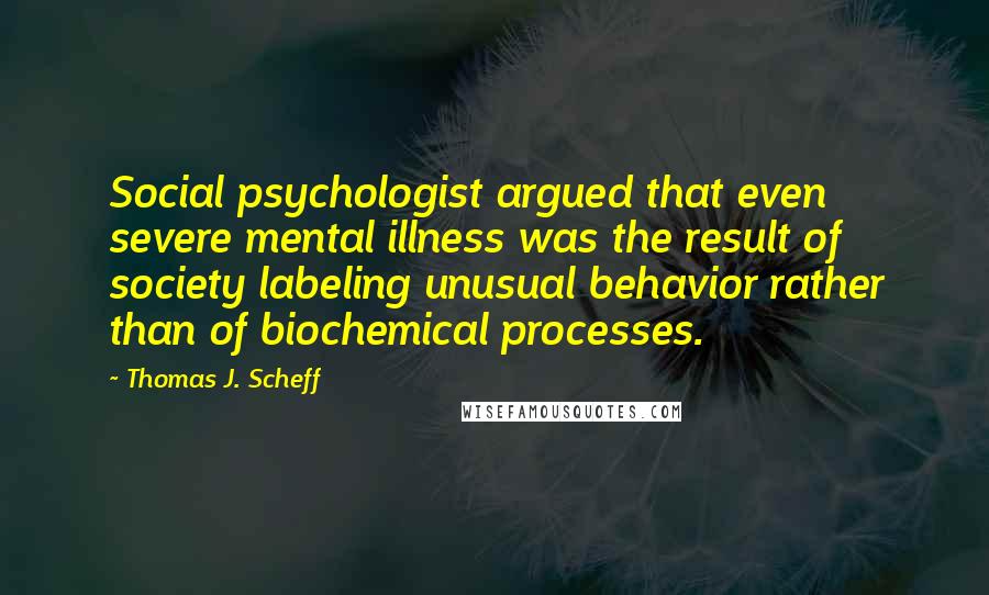 Thomas J. Scheff Quotes: Social psychologist argued that even severe mental illness was the result of society labeling unusual behavior rather than of biochemical processes.