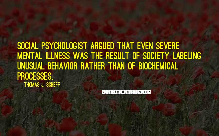 Thomas J. Scheff Quotes: Social psychologist argued that even severe mental illness was the result of society labeling unusual behavior rather than of biochemical processes.