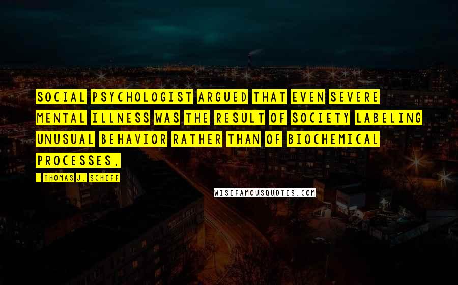 Thomas J. Scheff Quotes: Social psychologist argued that even severe mental illness was the result of society labeling unusual behavior rather than of biochemical processes.