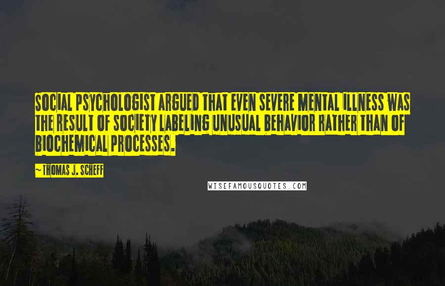 Thomas J. Scheff Quotes: Social psychologist argued that even severe mental illness was the result of society labeling unusual behavior rather than of biochemical processes.