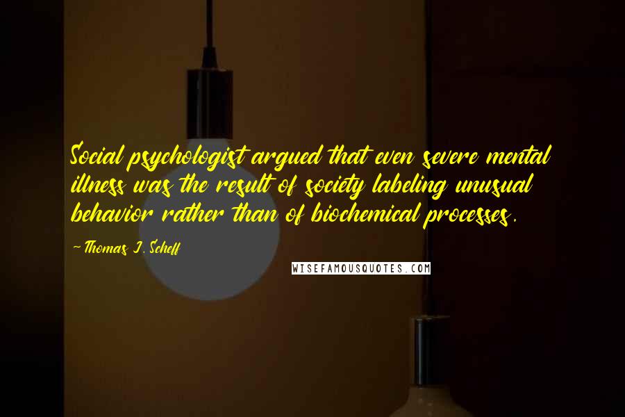 Thomas J. Scheff Quotes: Social psychologist argued that even severe mental illness was the result of society labeling unusual behavior rather than of biochemical processes.
