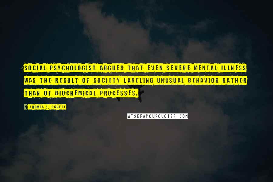 Thomas J. Scheff Quotes: Social psychologist argued that even severe mental illness was the result of society labeling unusual behavior rather than of biochemical processes.