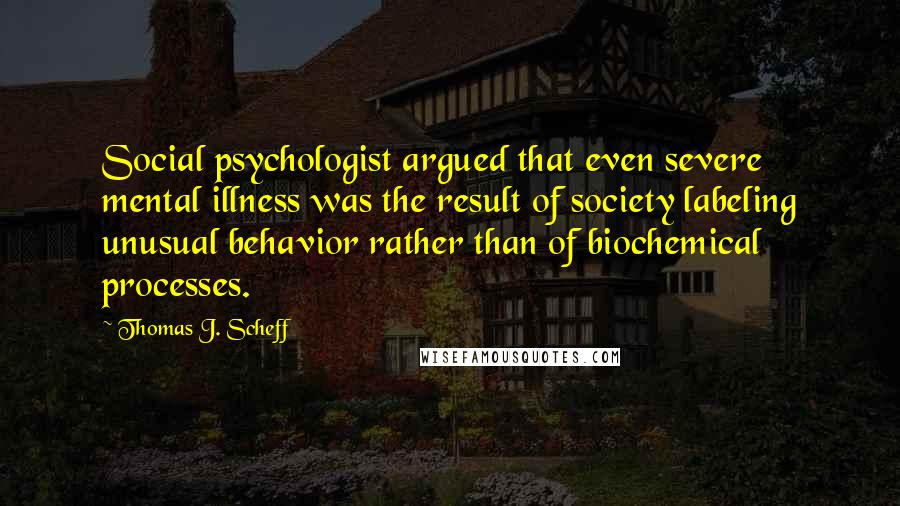 Thomas J. Scheff Quotes: Social psychologist argued that even severe mental illness was the result of society labeling unusual behavior rather than of biochemical processes.