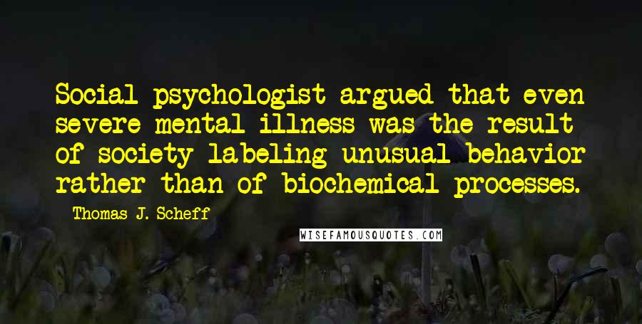 Thomas J. Scheff Quotes: Social psychologist argued that even severe mental illness was the result of society labeling unusual behavior rather than of biochemical processes.