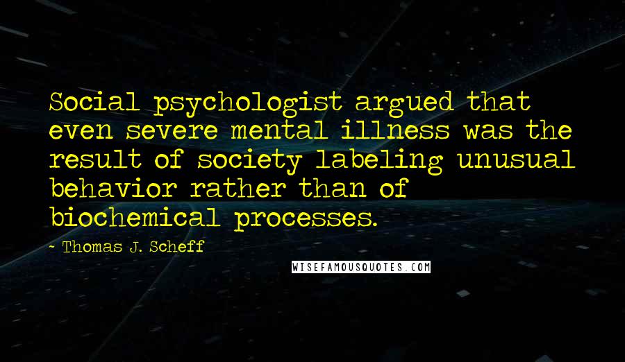 Thomas J. Scheff Quotes: Social psychologist argued that even severe mental illness was the result of society labeling unusual behavior rather than of biochemical processes.