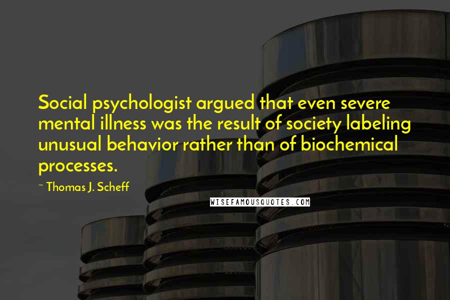 Thomas J. Scheff Quotes: Social psychologist argued that even severe mental illness was the result of society labeling unusual behavior rather than of biochemical processes.