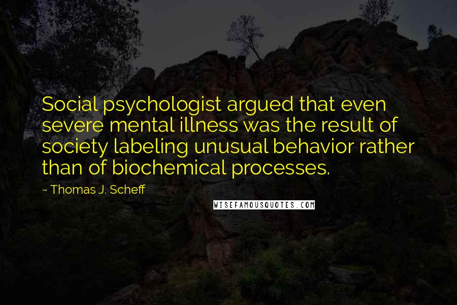 Thomas J. Scheff Quotes: Social psychologist argued that even severe mental illness was the result of society labeling unusual behavior rather than of biochemical processes.