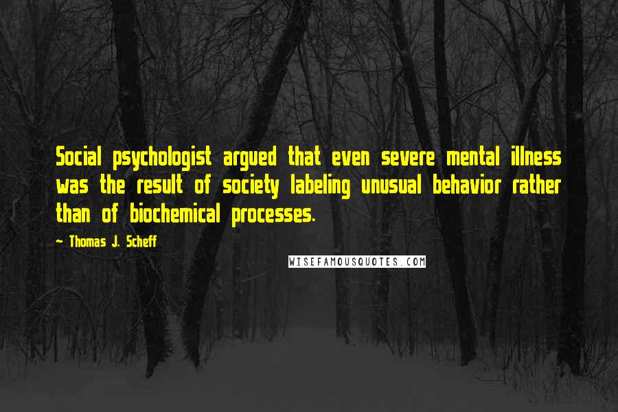 Thomas J. Scheff Quotes: Social psychologist argued that even severe mental illness was the result of society labeling unusual behavior rather than of biochemical processes.