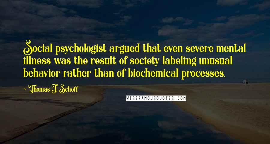 Thomas J. Scheff Quotes: Social psychologist argued that even severe mental illness was the result of society labeling unusual behavior rather than of biochemical processes.