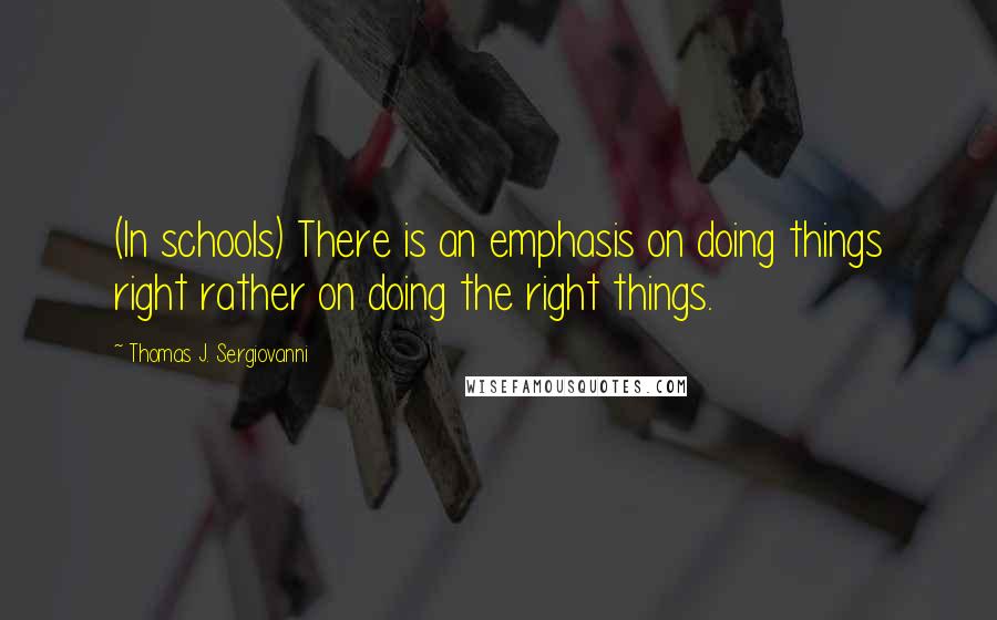 Thomas J. Sergiovanni Quotes: (In schools) There is an emphasis on doing things right rather on doing the right things.