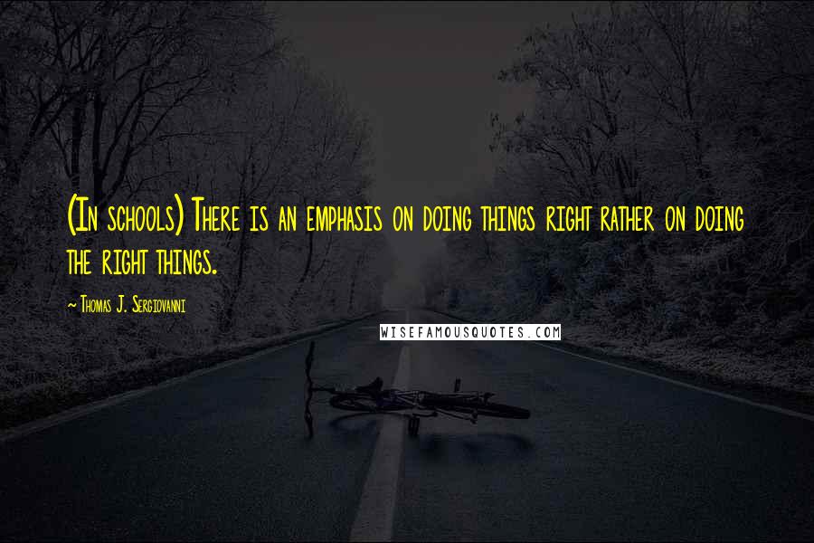 Thomas J. Sergiovanni Quotes: (In schools) There is an emphasis on doing things right rather on doing the right things.