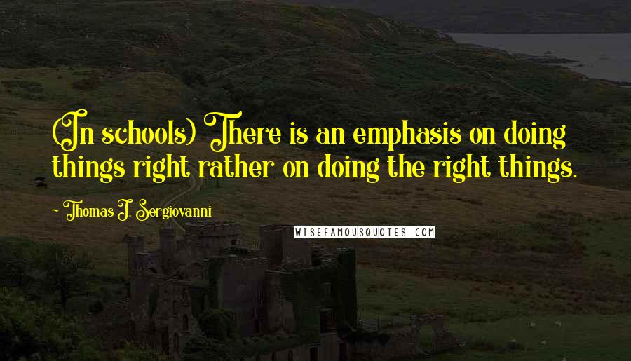 Thomas J. Sergiovanni Quotes: (In schools) There is an emphasis on doing things right rather on doing the right things.