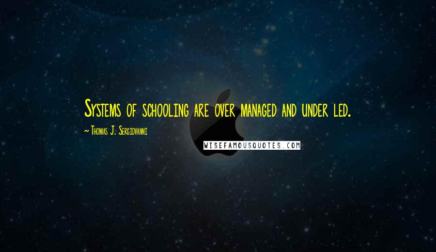 Thomas J. Sergiovanni Quotes: Systems of schooling are over managed and under led.