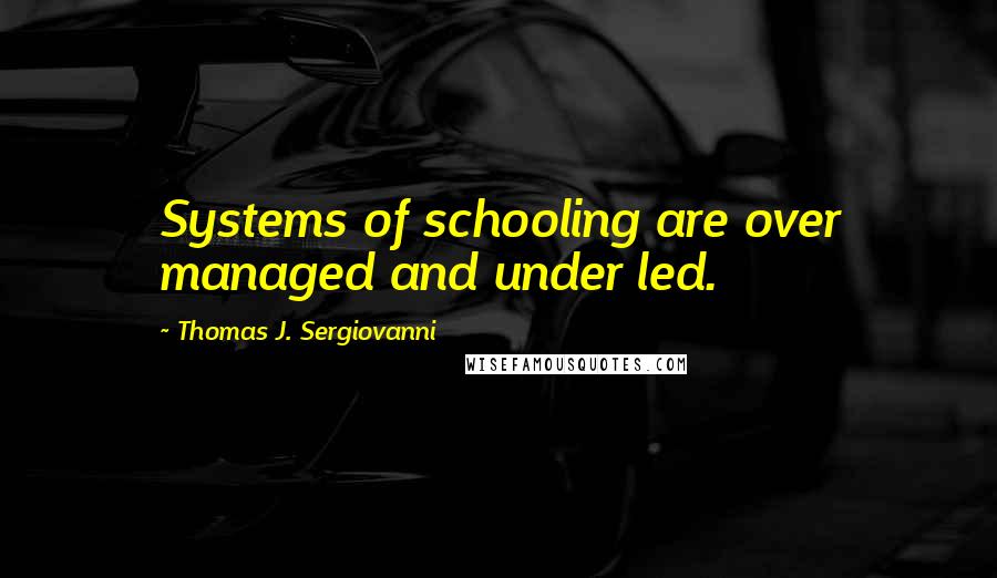 Thomas J. Sergiovanni Quotes: Systems of schooling are over managed and under led.