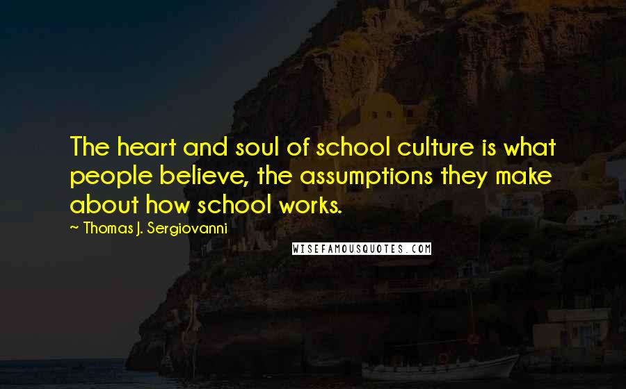 Thomas J. Sergiovanni Quotes: The heart and soul of school culture is what people believe, the assumptions they make about how school works.