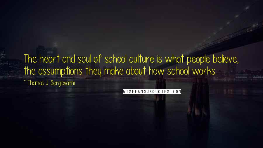 Thomas J. Sergiovanni Quotes: The heart and soul of school culture is what people believe, the assumptions they make about how school works.