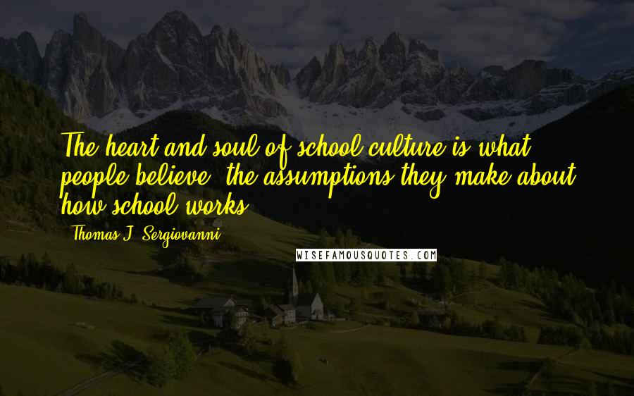 Thomas J. Sergiovanni Quotes: The heart and soul of school culture is what people believe, the assumptions they make about how school works.