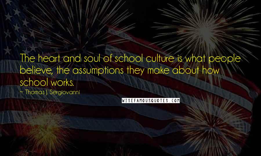 Thomas J. Sergiovanni Quotes: The heart and soul of school culture is what people believe, the assumptions they make about how school works.