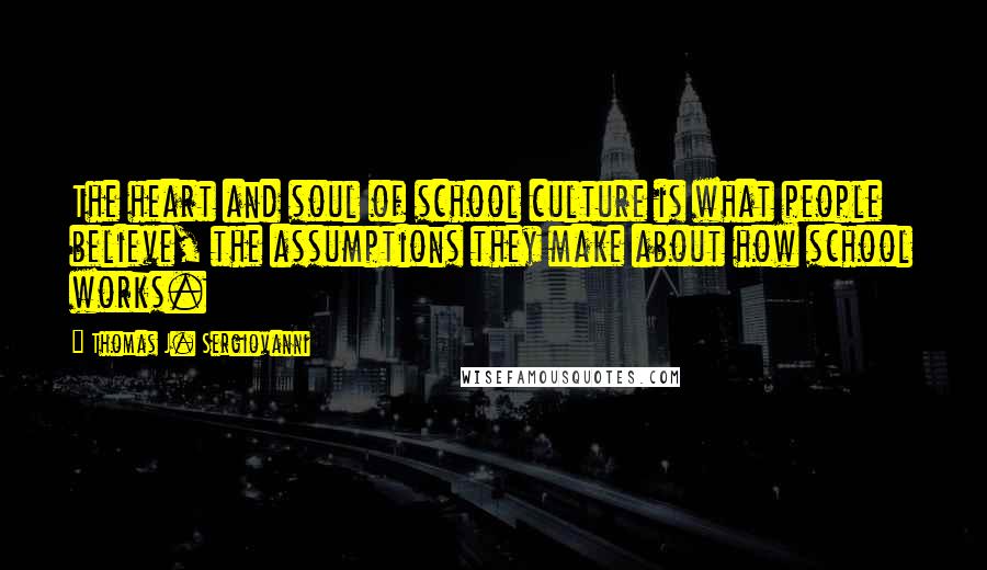 Thomas J. Sergiovanni Quotes: The heart and soul of school culture is what people believe, the assumptions they make about how school works.