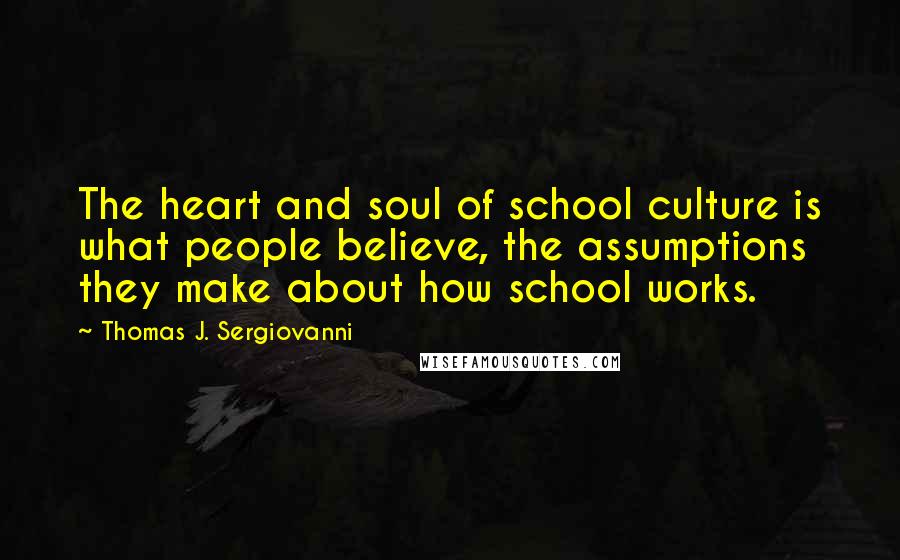 Thomas J. Sergiovanni Quotes: The heart and soul of school culture is what people believe, the assumptions they make about how school works.